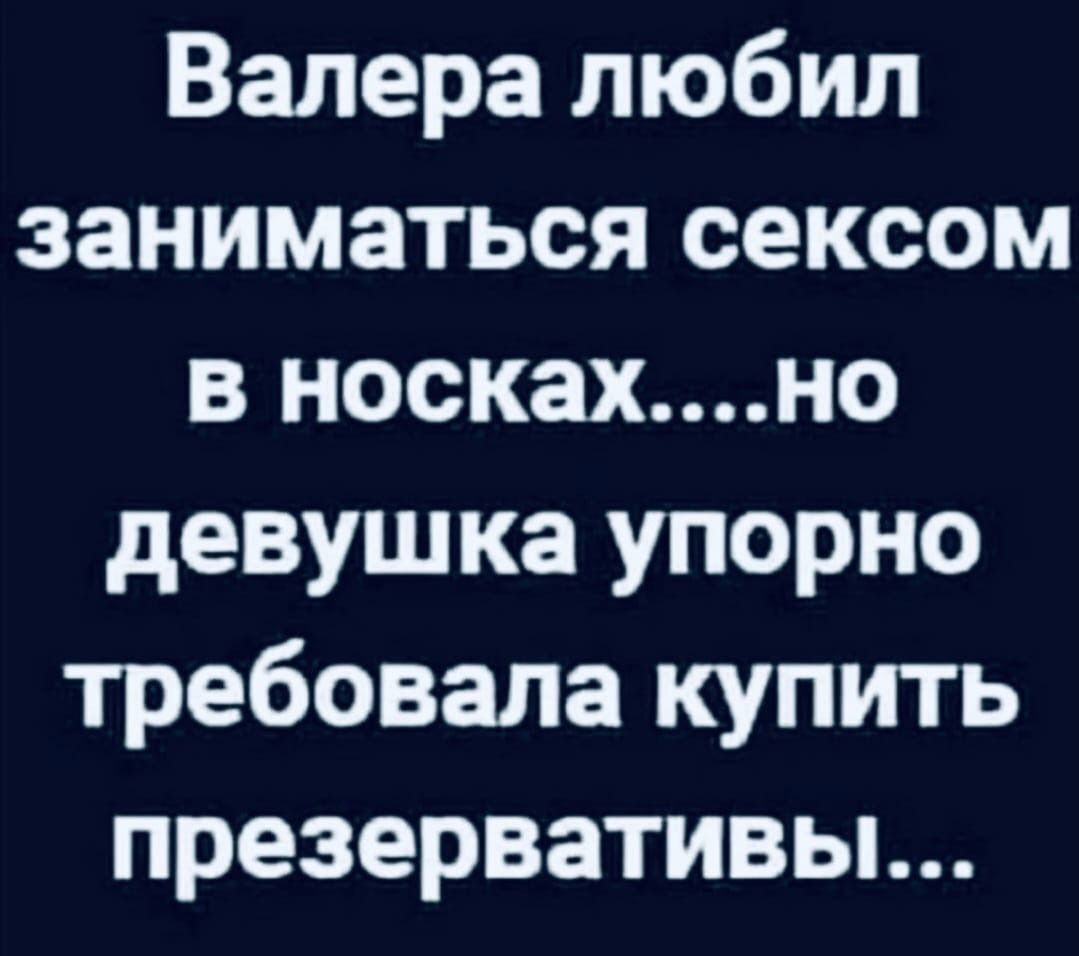 Валера любил заниматься сексом в носкахно девушка упорно требовала купить презервативьь