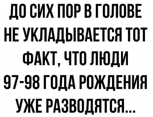 ДО ОИХ ПОР В ГОЛОВЕ НЕ УКЛАДЫВАЕТОН ТОТ ФАКТ ЧТО ЛЮДИ 97 98 ГОДА РОЖДЕНИЯ УЖЕ РАЗВОДНТОЯ