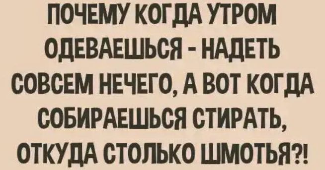 ПОЧЕМУ КОГДА УТРОМ ОДЕВАЕШЬСЯ НАДЕТЬ СОВСЕМ НЕЧЕГО А ВОТ КОГДА СОБИРАЕШЬСЯ СТИРАТЬ ОТКУДА СТОЛЬКО ШМОТЬЯ