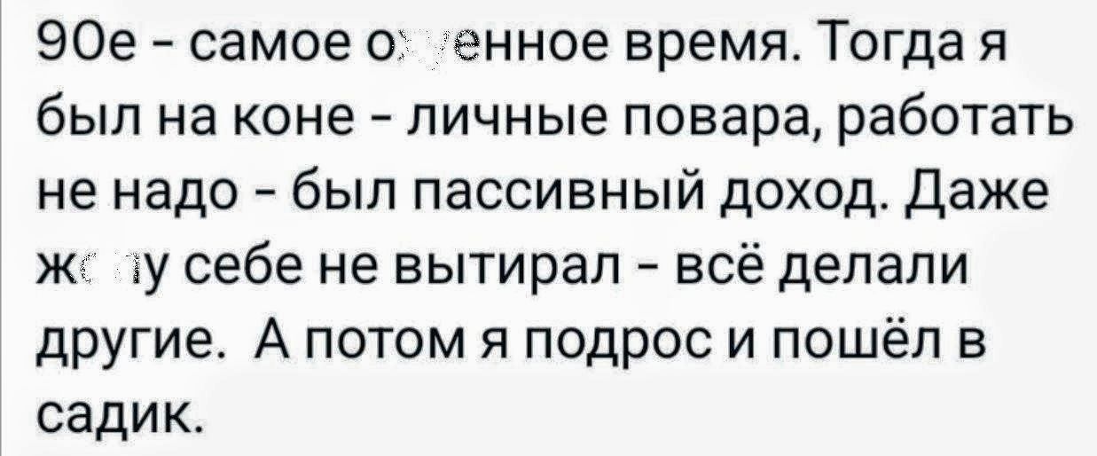 90е самое с енное время Тогда я был на коне личные повара работать не надо был пассивный доход даже ж ду себе не вытирал всё делали другие А потом я подрос и пошёл в садик