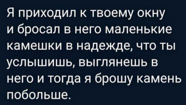 Я приходил к твоему окну и бросал в него маленькие камешки в надежде что ты услышишь выглянешь в него и тогда я брошу камень побольше