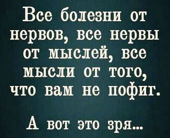 Все болезни от нервов все нервы от мыслей все мысли от того что вам не пофиг А вот это зря