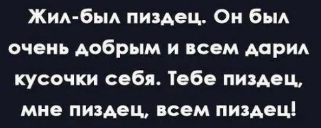 Жил был пиздец Он был очень добрым и всем дарил кусочки себя Тебе пиздец мне пиздец всем пиздец