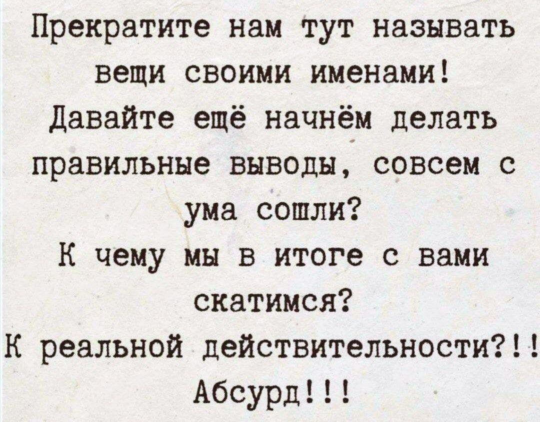 Прекратите нам тут называть вещи своими именами Давайте ещё начнём делать правильные выводы совсем с ума сошли К чему мы в итоге с вами скатимся К реальной действительности Абсурд