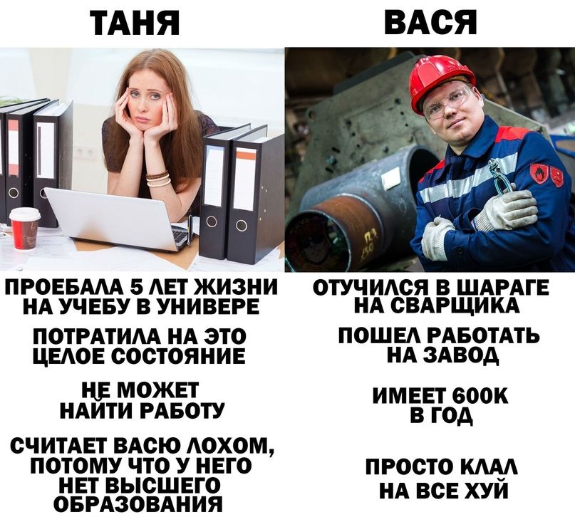 ПРОЕБАЛА 5 ЛЕТ ЖИЗНИ ОТУЧИЛСЯ В ШАРАГЕ НА УЧЕБУ В УНИВЕРЕ НА СВАРЩИКА ПОТРАТИЛА НА ЭТО ПОШЕЛ РАБОТАТЬ ЦЕЛОЕ СОСТОЯНИЕ НА ЗАВОД НЕ МОЖЕТ НАЙТИ РАБОТУ иМЕрроК СЧИТАЕТ ВАСЮ ЛОХОМ ПОТОМУ ЧТО У НЕГО ПРОСТО КЛАЛ НЕТ ВЫСШЕГО ы ОБРАЗОВАНИЯ НА ВСЕ ХУЙ