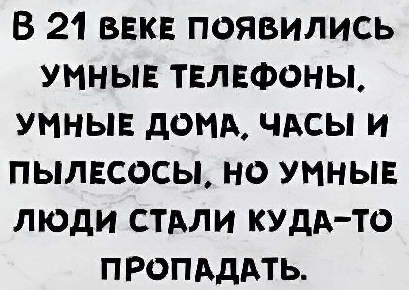 В 21 вЕКЕ ПОЯВИЛИСЬ УМНЫЕ ТЕЛЕФОНЫ УМНЫЕ ДОМА ЧАСЫ И ПЫЛЕСОСЫ НО УМНЫЕ ЛЮДИ СТАЛИ КУДА ТО ПРОПАДАТЬ