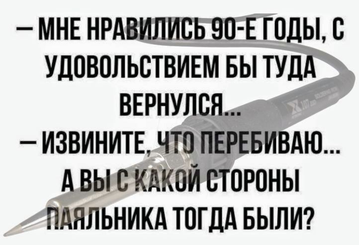 МНЕ НРАВИЛИСЬ 90 Е ГОДЫ С УДОВОЛЬСТВИЕМ БЫ ТУДА ВЕРНУЛСЯ ИЗВИНИТЕ ЧТО ПЕРЕБИВАЮ АВЫСКАКОЙ СТОРОНЫ ПАЯЛЬНИКА ТОГДА БЫЛИ