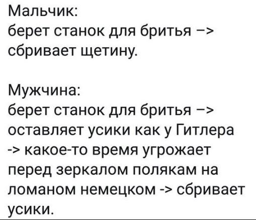 Мальчик:
берет станок для бритья –> сбривает щетину.

Мужчина:
берет станок для бритья –> оставляет усы как у Гитлера -> какое-то время угрожает перед зеркалом полякам на ломаном немецком -> сбривает усы.