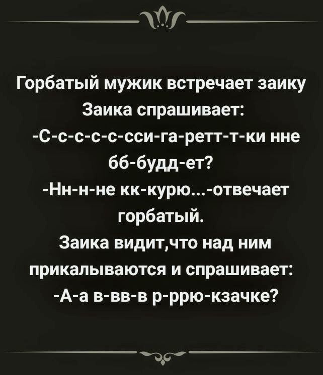 Горбатый мужик встречает зайку
Заика спрашивает:
-С-с-с-с-сси-га-ретт-т-ки нне бб-буд-ет?
-Нн-н-не кк-курью...-отвечает горбатый.
Заика видит, что над ним прикалываются и спрашивает:
-А-а в-вв-в р-р-р-рю-казачке?