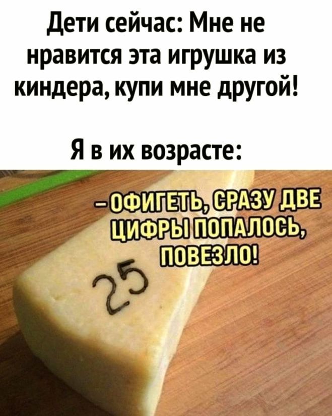 Дети сейчас: Мне не нравится эта игрушка из киндера, купи мне другой!
Я в их возрасте:
-ОФИГЕТЬ, СРАЗУ ДВЕ ЦИФРЫ ПОПАЛОСЬ, ПОВЕЗЛО!