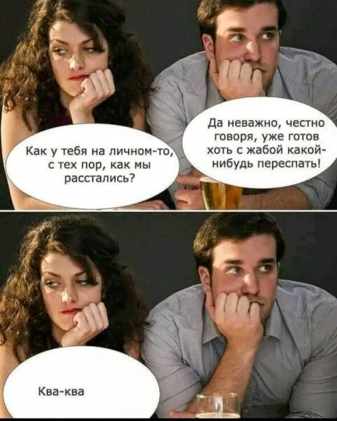 Как у тебя на личном-то, с тех пор, как мы расстались? Да неважно, честно говоря, уже готов хоть с жабой какой-нибудь переспать! Ква-ква