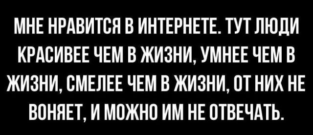 МНЕ НРАВИТСЯ В ИНТЕРНЕТЕ. ТУТ ЛЮДИ КРАСИВЕЕ ЧЕМ В ЖИЗНИ, УМНЕЕ ЧЕМ В ЖИЗНИ, СМЕЛЕЕ ЧЕМ В ЖИЗНИ, ОТ НИХ НЕ ВОНЯЕТ, И МОЖНО ИМ НЕ ОТВЕЧАТЬ.