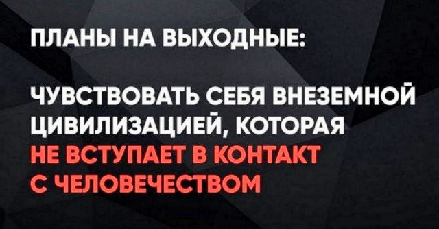 ПЛАНЫ НА ВЫХОДНЫЕ:
ЧУВСТВОВАТЬ СЕБЯ ВНЕЗЕМНОЙ ЦИВИЛИЗАЦИЕЙ, КОТОРАЯ НЕ ВСТУПАЕТ В КОНТАКТ С ЧЕЛОВЕЧЕСТВОМ