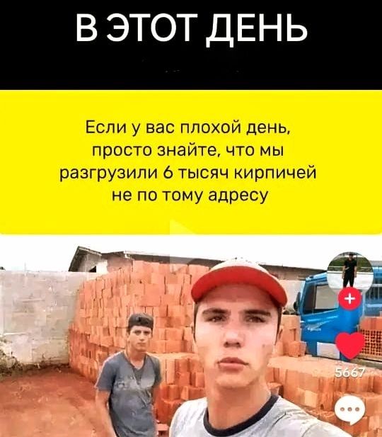 В ЭТОТ ДЕНЬ
Если у вас плохой день,
просто знайте, что мы
разгрузили 6 тысяч кирпичей
не по тому адресу.