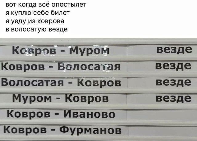 вот когда всё опостылет
я куплю себе билет
я уеду из коврова
в волосатую везде
Ковров - Муром
Ковров - Волосатая
Волосатая - Ковров
Муром - Ковров
Ковров - Иваново
Ковров - Фурманов
везде
