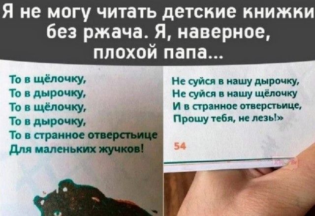 Я не могу читать детские книжки без ржача. Я, наверное, плохой папа...
То в щелочку,
То в дырочку,
То в щелочку,
То в дырочку,
То в дырочку,
То в странное отверстие
Для маленьких жучков!

Не суйся в нашу дырочку,
Не суйся в нашу щелочку
И в странное отверстие,
Прошу тебя, не лезь! 54