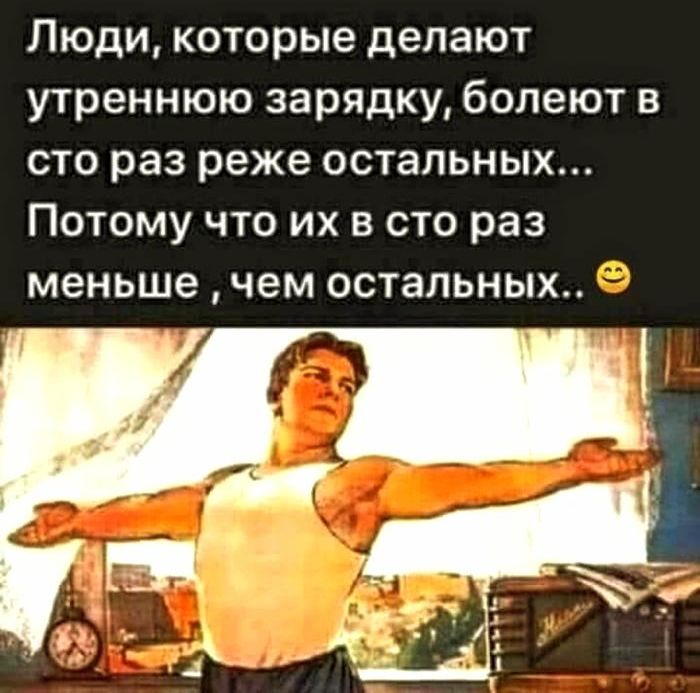 Люди, которые делают утреннюю зарядку, болеют в сто раз реже остальных... Потому что их в сто раз меньше, чем остальных.. 🙂