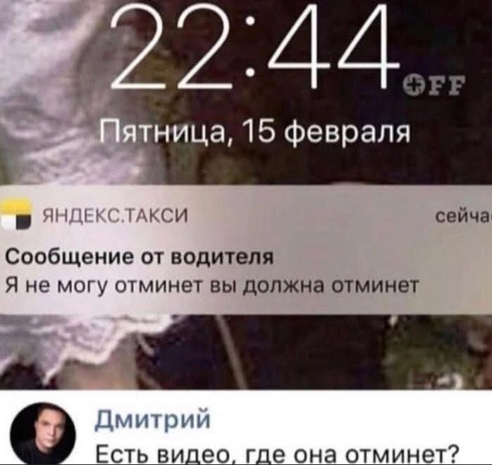 22:44
Пятница, 15 февраля

ЯНДЕКС.ТАКСИ

Сообщение от водителя
Я не могу отминет вы должна отминет

Дмитрий
Есть видео, где она отминет?