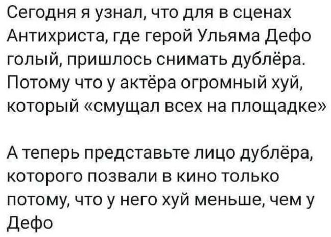 Сегодня я узнал, что для в сценах Антихриста, где герой Уильяма Дефо голый, пришлось снимать дублёра. Потому что у актёра огромный хуй, который 