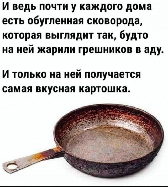 И ведь почти у каждого дома есть обугленная сковорода, которая выглядит так, будто на ней жарили грешников в аду.

И только на ней получается самая вкусная картошка.