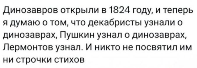 Диноазавров открыли в 1824 году, и теперь я думаю о том, что декабристы узнали о динозаврах, Пушкин узнал о динозаврах, Лермонтов узнал. И никто не посвятил им ни строчки стихов