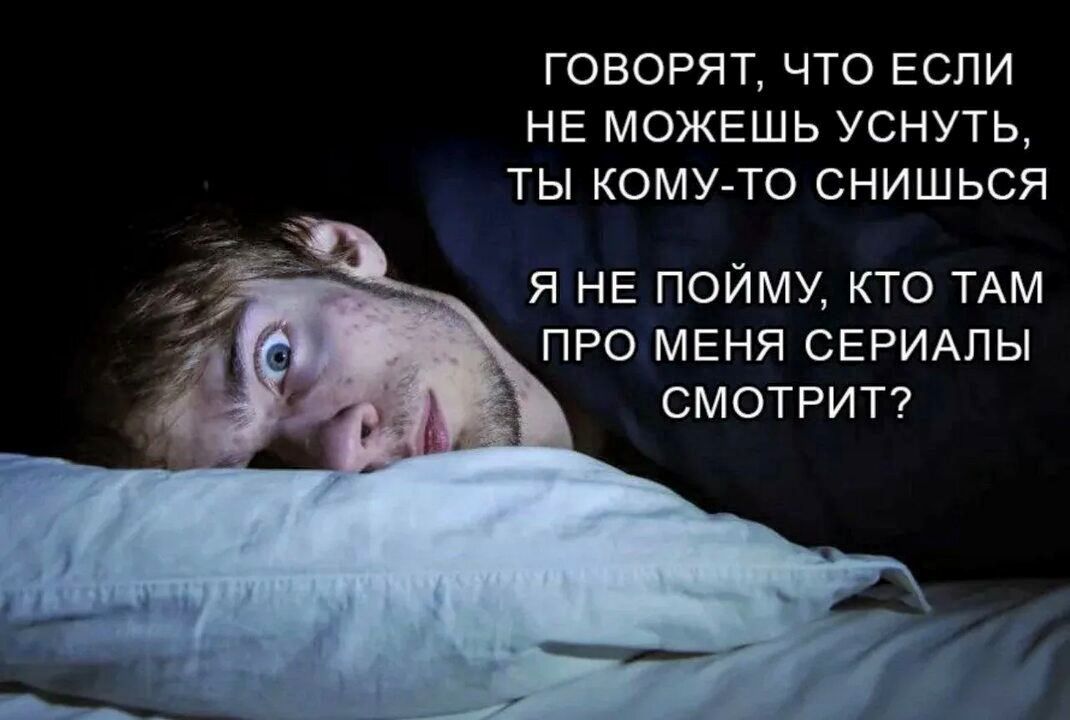ГОВОРЯТ, ЧТО ЕСЛИ НЕ МОЖЕШЬ УСНУТЬ, ТЫ КОМУ-ТО СНИШЬСЯ
Я НЕ ПОЙМУ, КТО ТАМ ПРО МЕНЯ СЕРИАЛЫ СМОТРИТ?