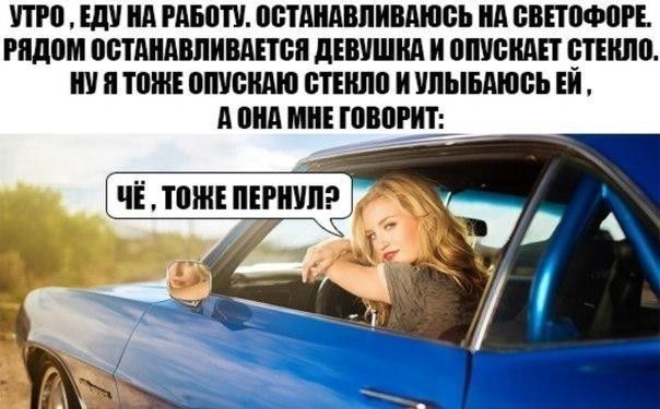 УТРО, ЕДУ НА РАБОТУ. ОСТАНАВЛИВАЮСЬ НА СВЕТОФОРЕ. РЯДОМ ОСТАНАВЛИВАЕТСЯ ДЕВУШКА И ОПУСКАЕТ СТЕКЛО. НУ Я ТОЖЕ ОПУСКАЮ СТЕКЛО И УЛЫБАЮСЬ ЕЙ, А ОНА МНЕ ГОВОРИТ: ЧЁ, ТОЖЕ ПЕРНУЛ?