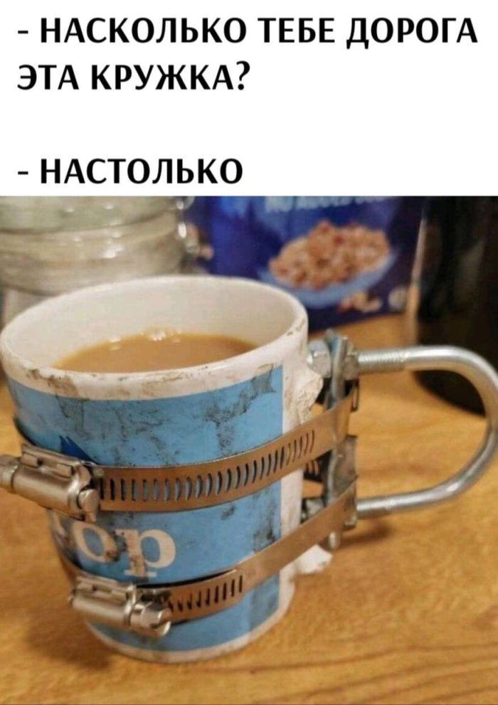 - НАСКОЛЬКО ТЕБЕ ДОРОГА ЭТА КРУЖКА?  
- НАСТОЛЬКО
