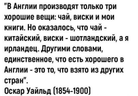 В Англии производят только три хорошие вещи: чай, виски и мои книги. Но оказалось, что чай - китайский, виски - шотландский, а я ирландец. Другими словами, единственное, что есть хорошего в Англии - это то, что взято из других стран