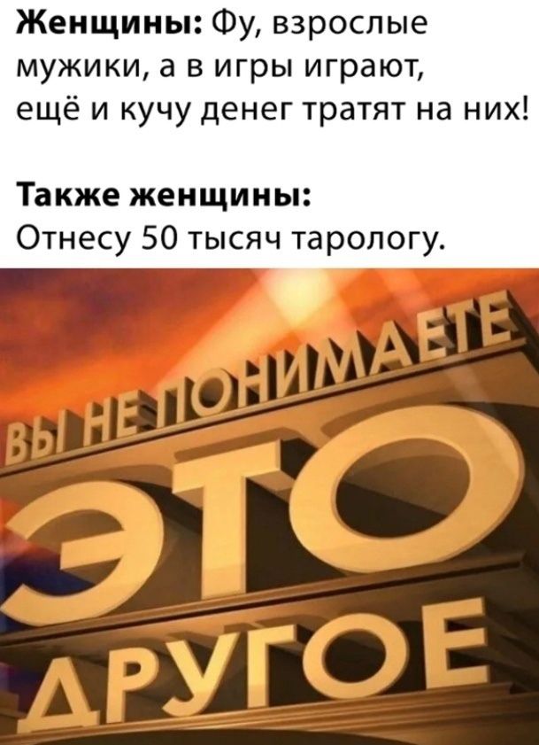Женщины: Фу, взрослые мужики, а в игры играют, ещё и кучу денег тратят на них!
Также женщины: Отнесу 50 тысяч тарологу.

ВЫ НЕ ПОНИМАЕТЕ
ЭТО ДРУГОЕ