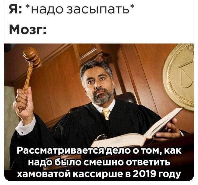 Я: *надо засыпать*
Мозг:
Расматривается дело о том, как надо было смешно ответить хамоватой кассирше в 2019 году