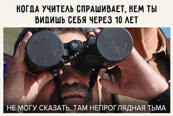 Когда учитель спрашивает, кем ты видишь себя через 10 лет
НЕ МОГУ СКАЗАТЬ. ТАМ НЕПРОГЛЯДНАЯ ТЬМА
