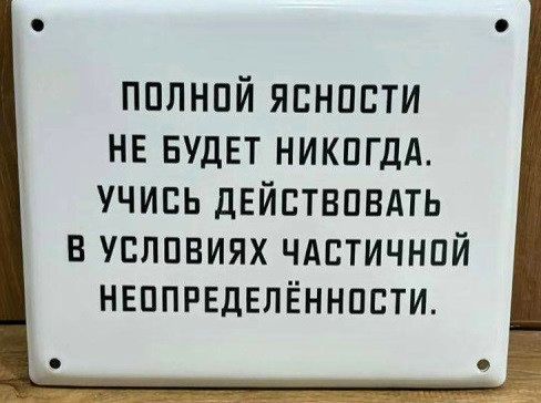 ПОЛНОЙ ЯСНОСТИ НЕ БУДЕТ НИКУДА. УЧИСЬ ДЕЙСТВОВАТЬ В УСЛОВИЯХ ЧАСТИЧНОЙ НЕОПРЕДЕЛЁННОСТИ.