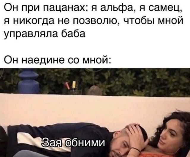 Он при пацанах: я альфа, я самец, я никогo не позволю, чтобы мной управляла баба

Он наедине со мной:
Зая обними