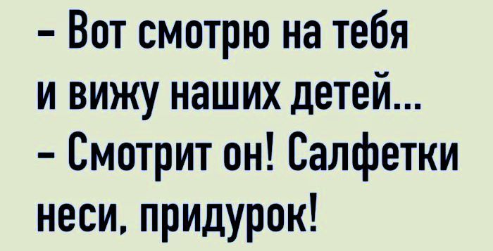 - Вот смотрю на тебя
и вижу наших детей...
- Смотрит он! Салфетки неси, придурок!