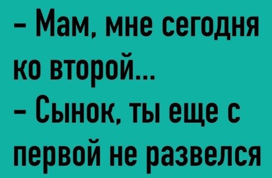 - Мам, мне сегодня ко второй...\n- Сынок, ты еще с первой не развелся