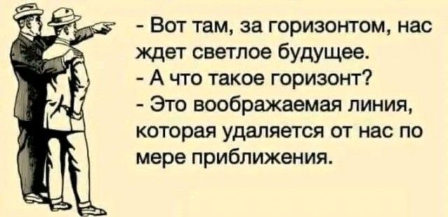 - Вот там, за горизонтом, нас ждёт светлое будущее.\n- А что такое горизонт?\n- Это вообразаемая линия, которая удаляется от нас по мере приближения.