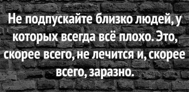 Не подпускайте близко людей, у которых всегда всё плохо. Это, скорее всего, не лечится и, скорее всего, заразно.