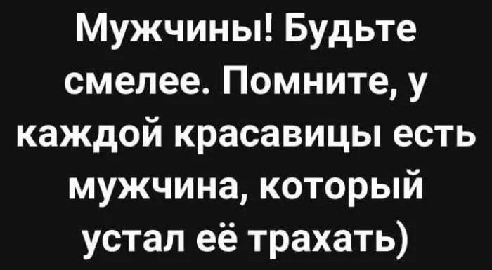 Мужчины! Будьте смелее. Помните, у каждой красавицы есть мужчина, который устал её трахать)