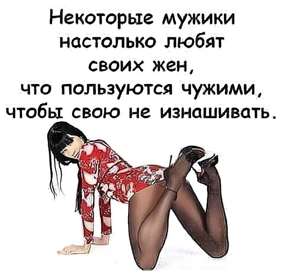 Некоторые мужики настолько любят своих жен, что пользуются чужими, чтобы свою не изнашивать.