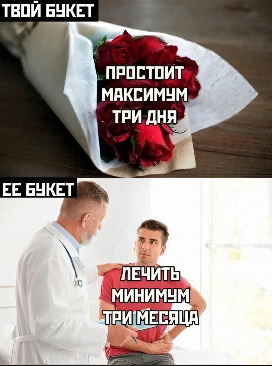 ТВОЙ БУКЕТ: Простоит максимум три дня. ЕЕ БУКЕТ: Лечить минимум три месяца.
