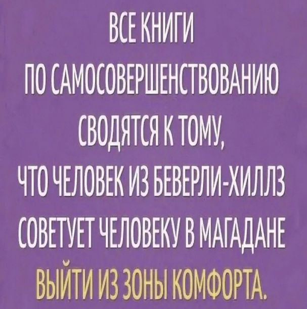 ВСЕ КНИГИ ПО САМОСОВЕРШЕНСТВОВАНИЮ СВОДЯТСЯ К ТОМУ, ЧТО ЧЕЛОВЕК ИЗ БЕВЕРЛИ-ХИЛЛЗ СОВЕТУЕТ ЧЕЛОВЕКУ В МАГАДАНЕ ВЫЙТИ ИЗ ЗОНЫ КОМФОРТА.