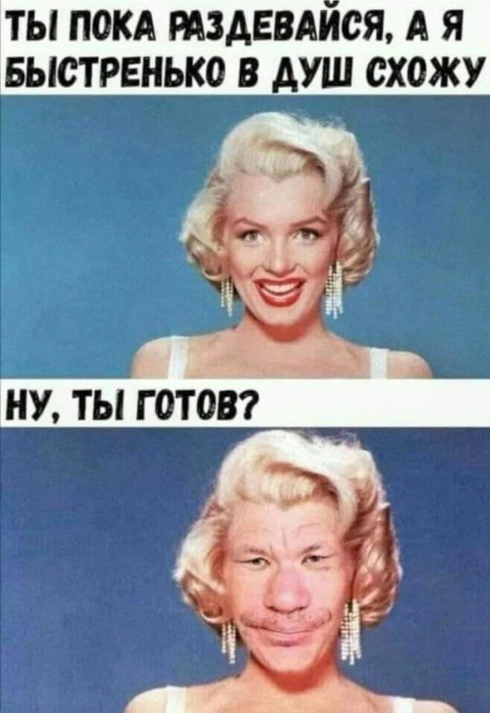 ТЫ ПОКА РАЗДЕВАЙСЯ, А Я БЫСТРЕНЬКО В ДУШ СХОЖУ
Ну, ты готов?