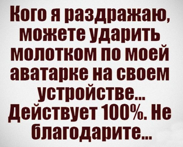 Кого я раздражаю, можете ударить молотком по моей аватарке на своем устройстве... Действует 100%. Не благодарите...