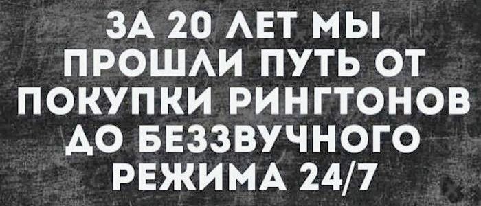 ЗА 20 ЛЕТ МЫ ПРОШЛИ ПУТЬ ОТ ПОКУПКИ РИНГТОНОВ ДО БЕЗЗВУЧНОГО РЕЖИМА 24/7