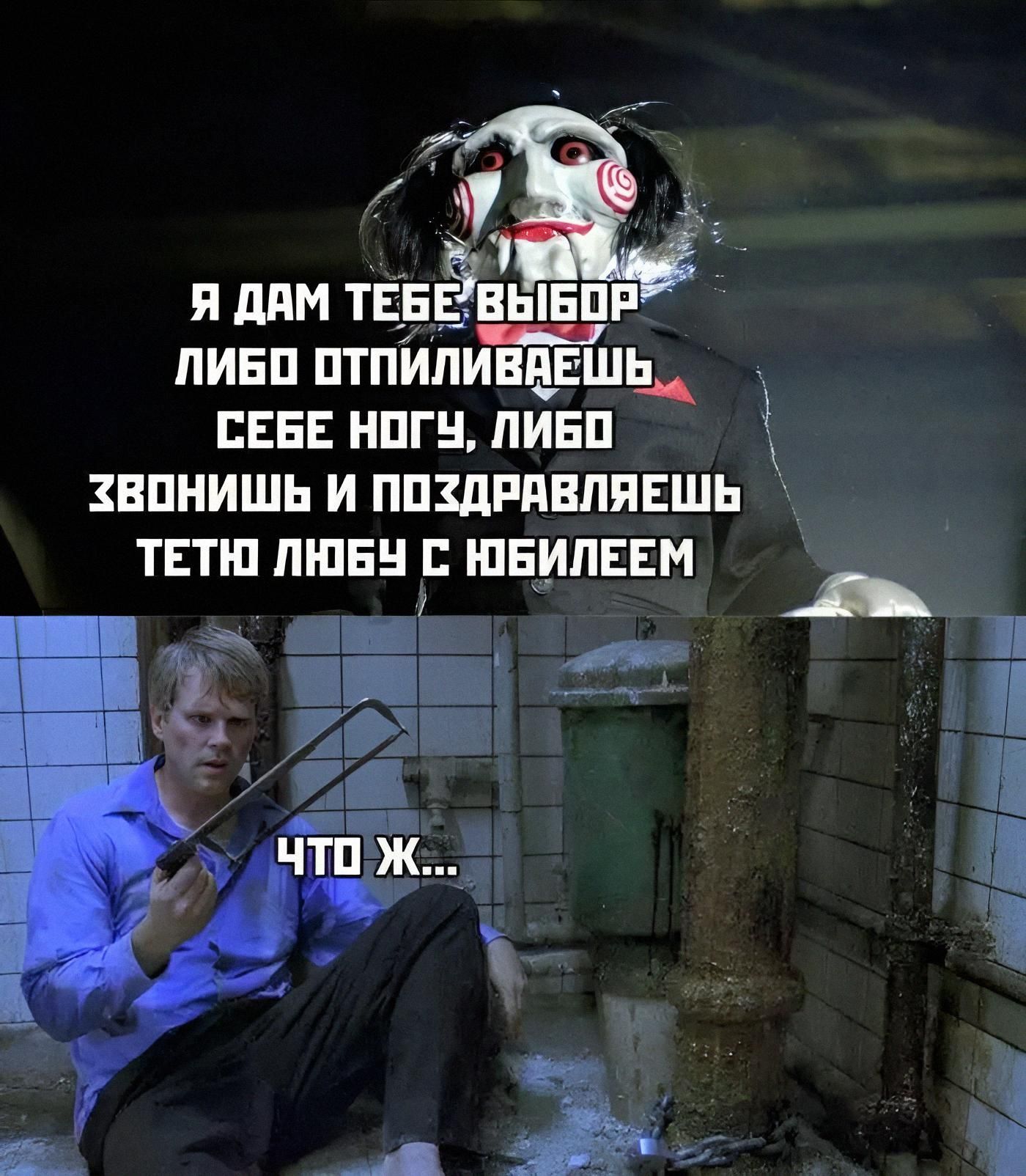 Я дам тебе выбор либо отпиливаешь себе ногу, либо звонишь и поздравляешь тетю Любу с юбилеем
Что же...