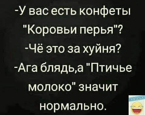 У вас есть конфеты Коровьи перья Чё это за хуйня Ага блядьа Птичье молоко значит нормально