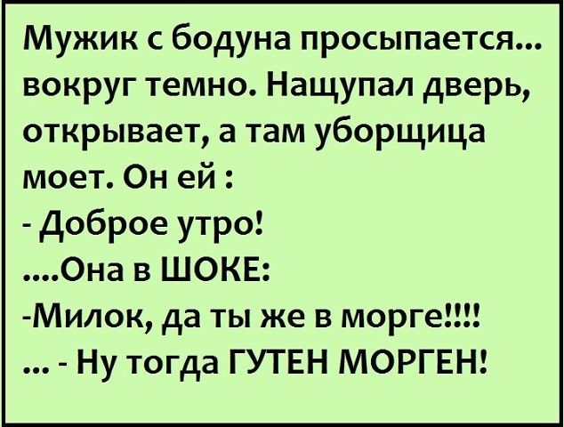 Мужик с бодуна просыпается вокруг темно Нащупал дверь открывает а там уборщица моет Он ей Доброе утро Она в ШОКЕ Милок да ты же в морге Ну тогда ГУТЕН МОРГЕН