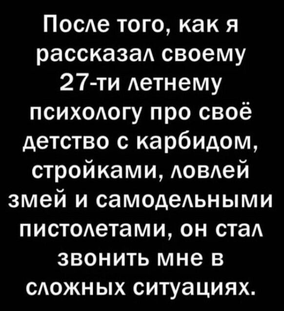 ПосАе того как я рассказа своему 27 ти Аетнему псих0Аогу про своё детство с карбидом стройками Аовдей змей и самодеАьными пистодетами он ста звонить мне в сюжных ситуациях