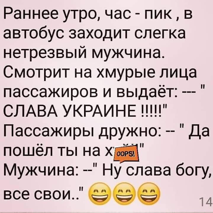 Раннее утро час пик в автобус заходит слегка нетрезвый мужчина Смотрит на хмурые лица пассажиров и выдаёт СЛАВА УКРАИНЕ Пассажиры дружно Да пошёл ты на х Мужчина Ну слава богу все свои 999 14